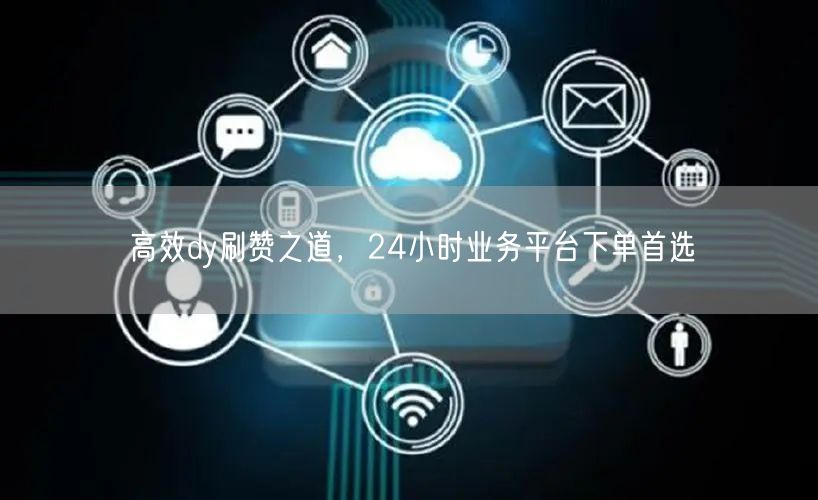 高效dy刷赞之道，24小时业务平台下单首