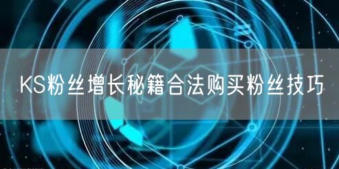KS粉丝增长秘籍合法购买粉丝技巧