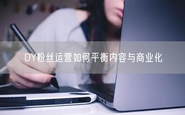 DY粉丝运营如何平衡内容与商业化