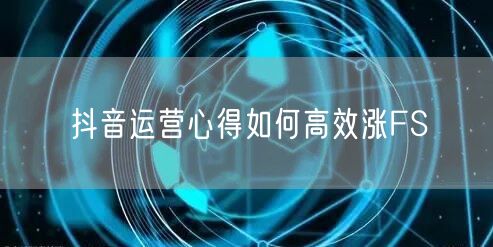 抖音运营心得如何高效涨FS
