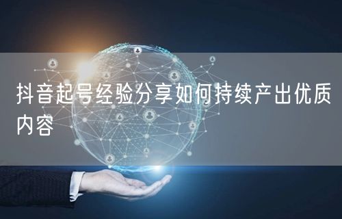 抖音起号经验分享如何持续产出优质内容