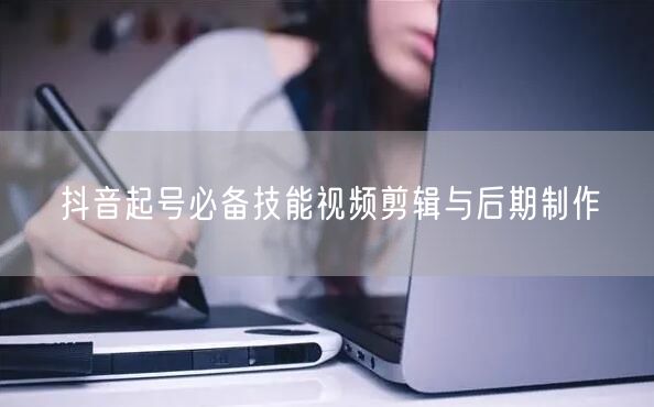 抖音起号必备技能视频剪辑与后期制作