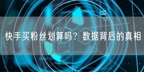 快手买粉丝划算吗？数据背后的真相