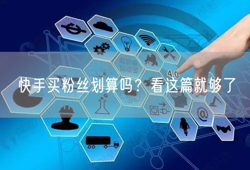 快手买粉丝划算吗？看这篇就够了