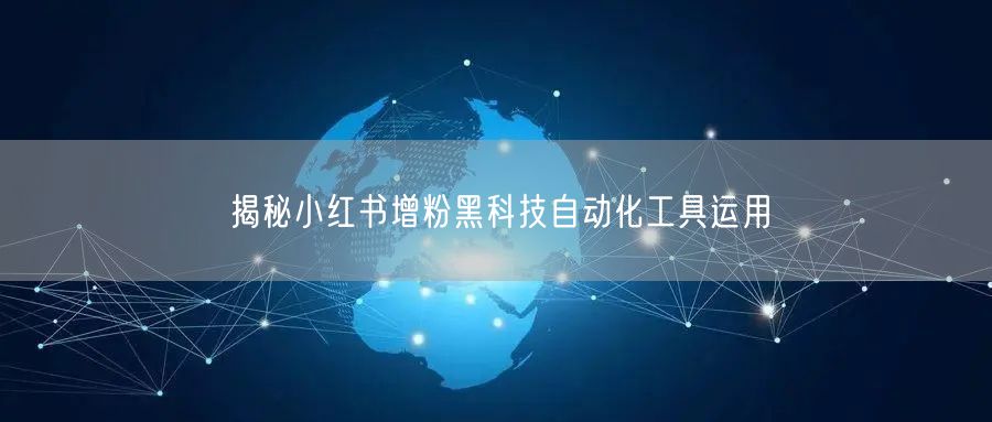 揭秘小红书增粉黑科技自动化工具运用