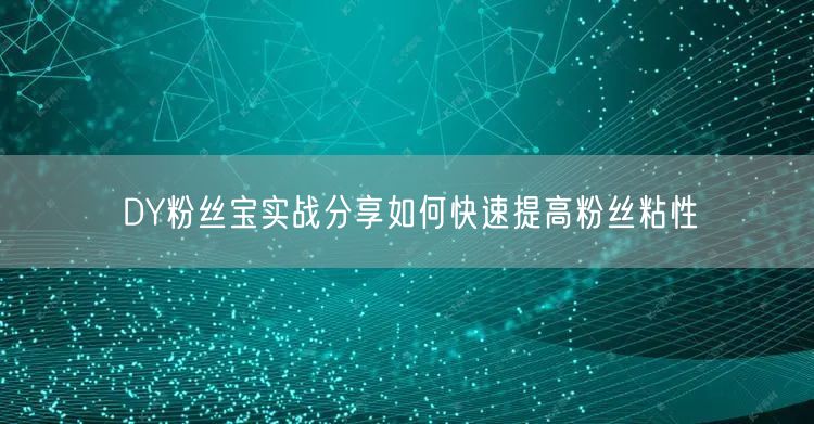 DY粉丝宝实战分享如何快速提高粉丝粘性