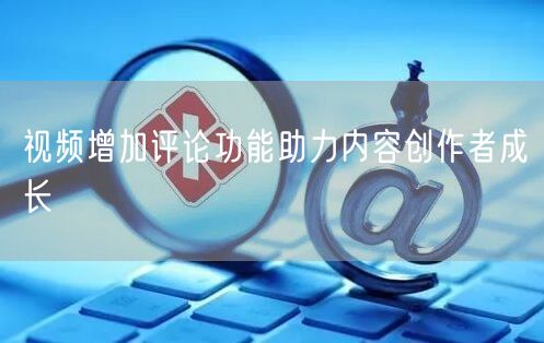 视频增加评论功能助力内容创作者成长