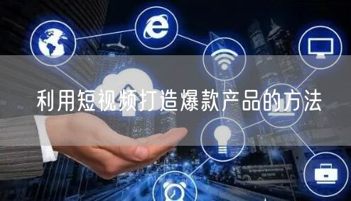 利用短视频打造爆款产品的方法