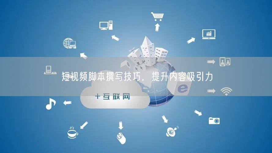 短视频脚本撰写技巧，提升内容吸引力