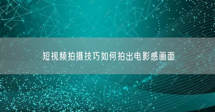 短视频拍摄技巧如何拍出电影感画面