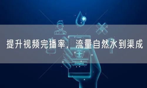 提升视频完播率，流量自然水到渠成