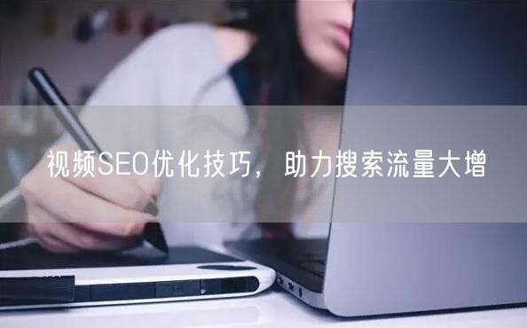视频SEO优化技巧，助力搜索流量大增