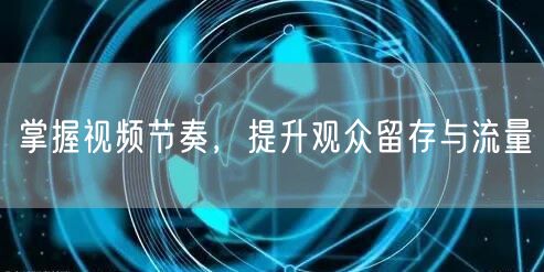 掌握视频节奏，提升观众留存与流量