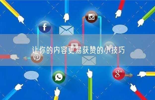 让你的内容更易获赞的小技巧