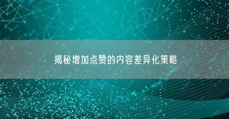 揭秘增加点赞的内容差异化策略