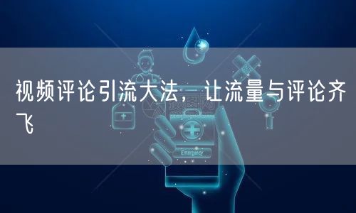 视频评论引流大法，让流量与评论齐飞