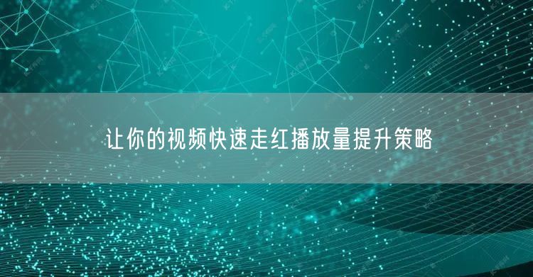 让你的视频快速走红播放量提升策略