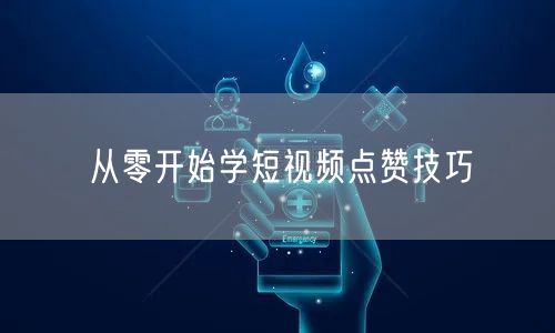 从零开始学短视频点赞技巧