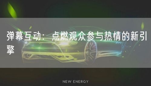 弹幕互动：点燃观众参与热情的新引擎