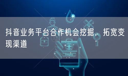 抖音业务平台合作机会挖掘，拓宽变现渠道