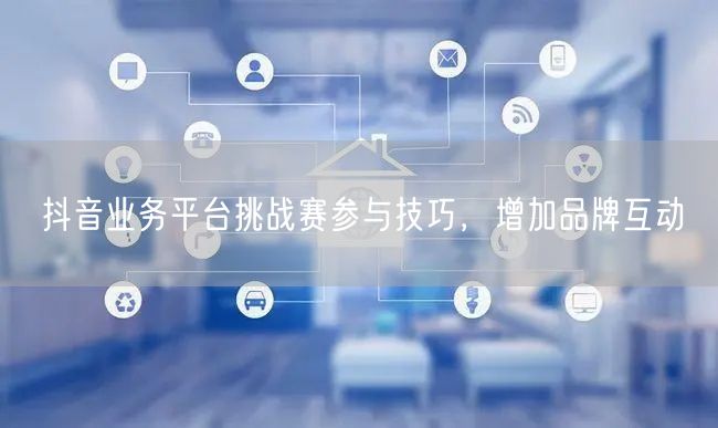 抖音业务平台挑战赛参与技巧，增加品牌互动