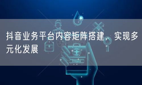 抖音业务平台内容矩阵搭建，实现多元化发展