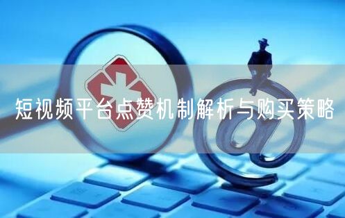 短视频平台点赞机制解析与购买策略