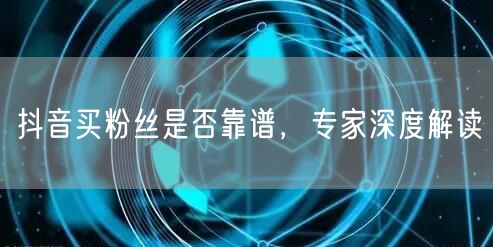 抖音买粉丝是否靠谱，专家深度解读