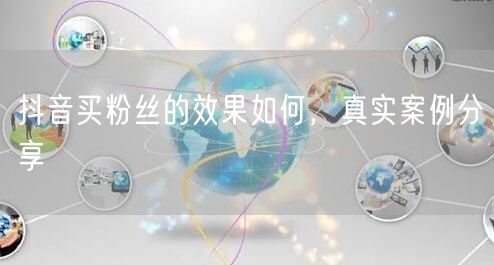 抖音买粉丝的效果如何，真实案例分享