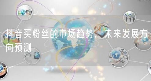 抖音买粉丝的市场趋势，未来发展方向预测