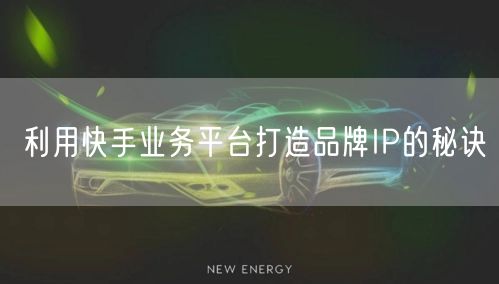 利用快手业务平台打造品牌IP的秘诀