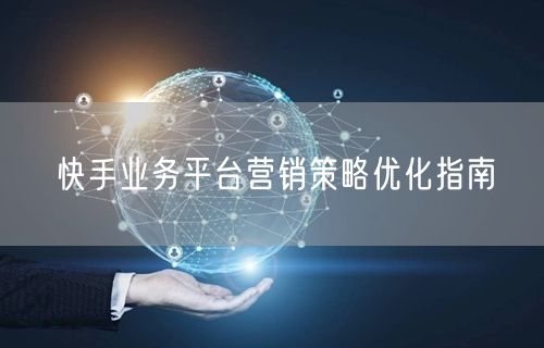 快手业务平台营销策略优化指南