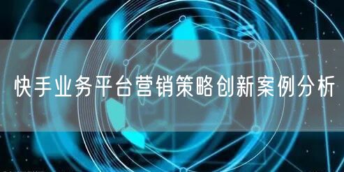 快手业务平台营销策略创新案例分析