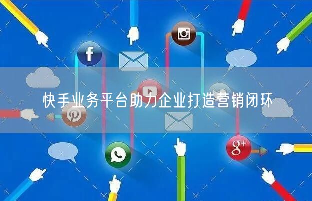 快手业务平台助力企业打造营销闭环