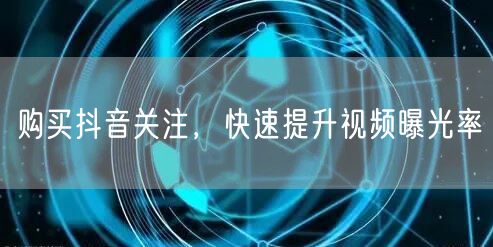 购买抖音关注，快速提升视频曝光率