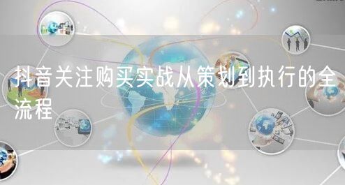 抖音关注购买实战从策划到执行的全流程