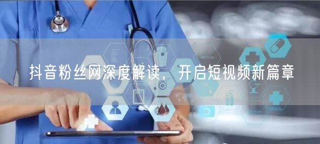抖音粉丝网深度解读，开启短视频新篇章