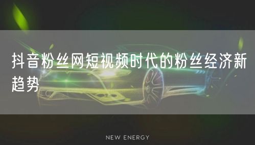 抖音粉丝网短视频时代的粉丝经济新趋势