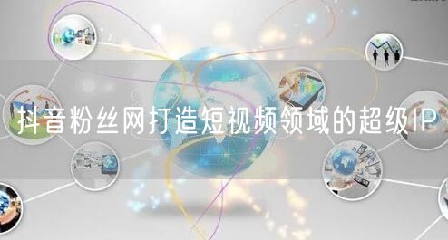 抖音粉丝网打造短视频领域的超级IP
