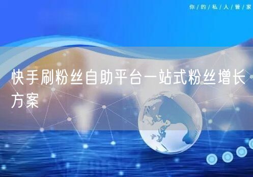 快手刷粉丝自助平台一站式粉丝增长方案
