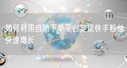 如何利用自助下单平台实现快手粉丝快速增长