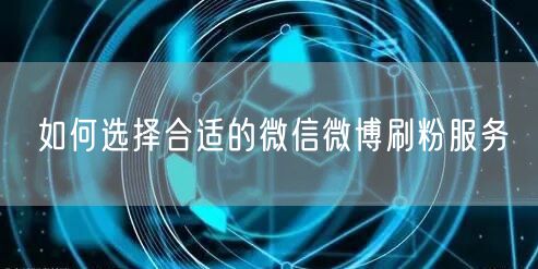 如何选择合适的微信微博刷粉服务