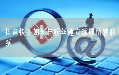 抖音快手如何与粉丝建立深厚情感联系