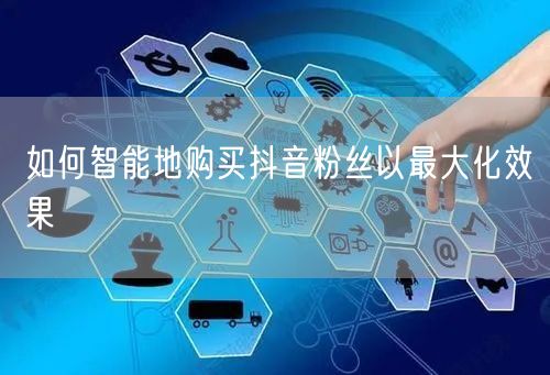 如何智能地购买抖音粉丝以最大化效果