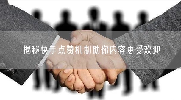 揭秘快手点赞机制助你内容更受欢迎
