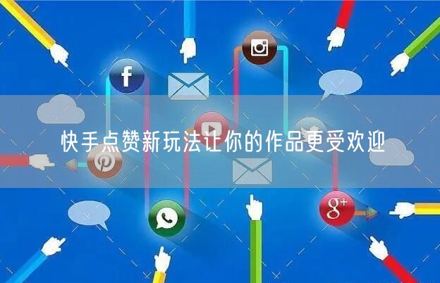 快手点赞新玩法让你的作品更受欢迎