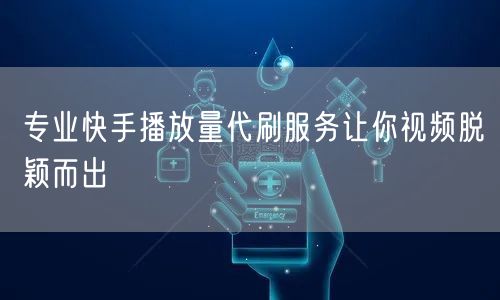 专业快手播放量代刷服务让你视频脱颖而出