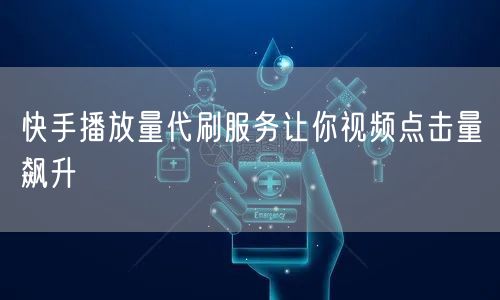 快手播放量代刷服务让你视频点击量飙升
