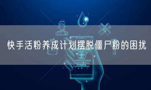 快手活粉养成计划摆脱僵尸粉的困扰