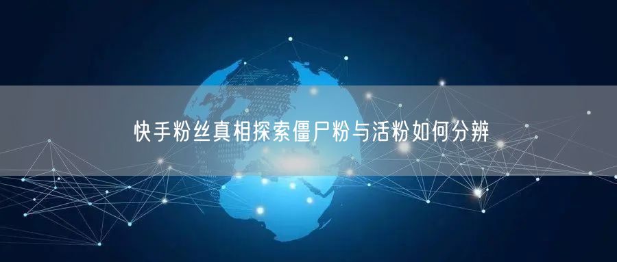 快手粉丝真相探索僵尸粉与活粉如何分辨